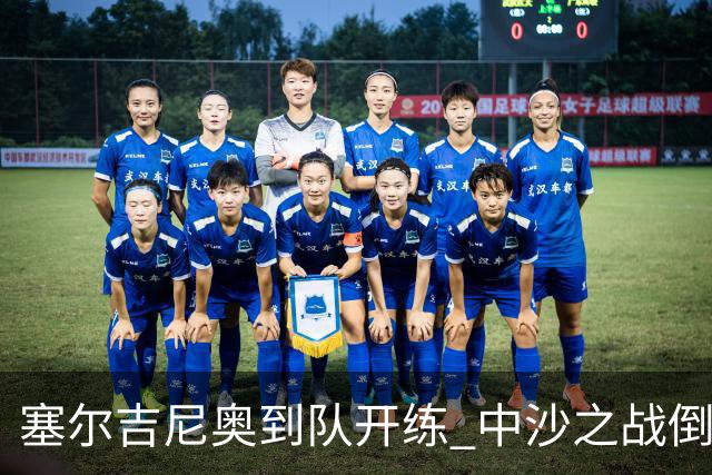 塞尔吉尼奥到队开练 中沙之战倒计时 国足做减法